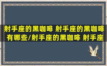 射手座的黑咖啡 射手座的黑咖啡有哪些/射手座的黑咖啡 射手座的黑咖啡有哪些-我的网站